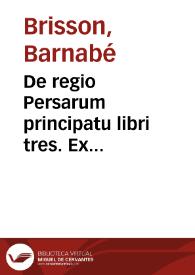 De regio Persarum principatu libri tres. Ex aduersarijs V.C.B.B.S.P.P.[Barnabae Brissonii] | Biblioteca Virtual Miguel de Cervantes