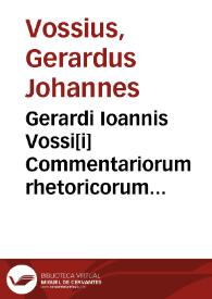 Gerardi Ioannis Vossi[i] Commentariorum rhetoricorum sive Oratoriarum institutionum libri sex | Biblioteca Virtual Miguel de Cervantes