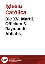 Die XV. Martii. Officium S. Raymundi Abbatis, Fundatoris Ordinis Militaris de Calatrava : duplex | Biblioteca Virtual Miguel de Cervantes