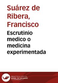 Escrutinio medico o medicina experimentada / su autor ... Francisco Suarez de Ribera... | Biblioteca Virtual Miguel de Cervantes
