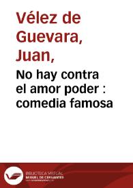 No hay contra el amor poder : comedia famosa / de don Juan Velez de Guevara | Biblioteca Virtual Miguel de Cervantes