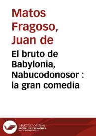 El bruto de Babylonia, Nabucodonosor : la gran comedia / de Don Juan de Matos, Don Augustín Moreto, y Don Gerónimo Cáncer.