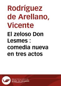 El zeloso Don Lesmes : comedia nueva en tres actos / por D. Vicente Rodríguez de Arellano | Biblioteca Virtual Miguel de Cervantes