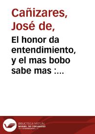 El honor da entendimiento, y el mas bobo sabe mas : comedia famosa / de don Joseph de Cañizares | Biblioteca Virtual Miguel de Cervantes