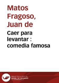 Caer para levantar : comedia famosa / de Don Juan de Matos Fragoso, D. Geronimo Cancer, y D. Agustin Moreto | Biblioteca Virtual Miguel de Cervantes