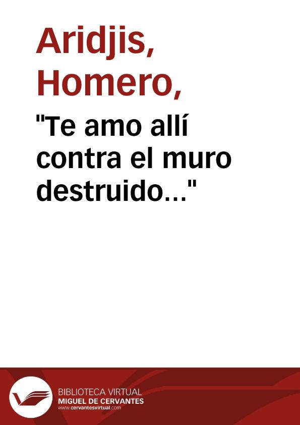 "Te amo allí contra el muro destruido..." / Homero Aridjis | Biblioteca Virtual Miguel de Cervantes